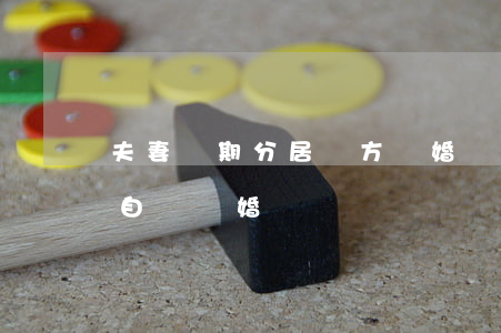 夫妻長期分居單方離婚(長年分居的夫妻可以自動離婚嗎)
