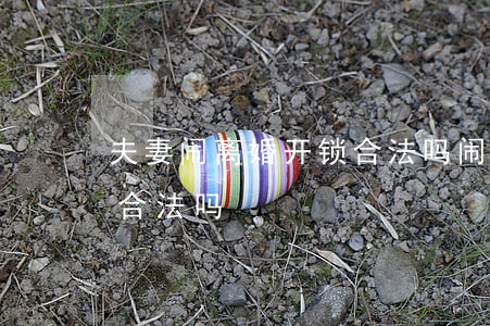 夫妻闹离婚开锁合法吗(闹离婚期间男方换锁合法吗)