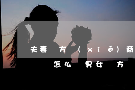 夫妻雙方協(xié)商離婚協(xié)議書怎么寫(男女雙方離婚協(xié)議書怎么寫)