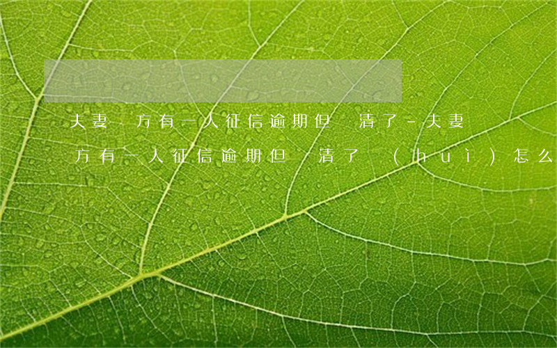 夫妻雙方有一人征信逾期但還清了-夫妻雙方有一人征信逾期但還清了會(huì)怎么樣