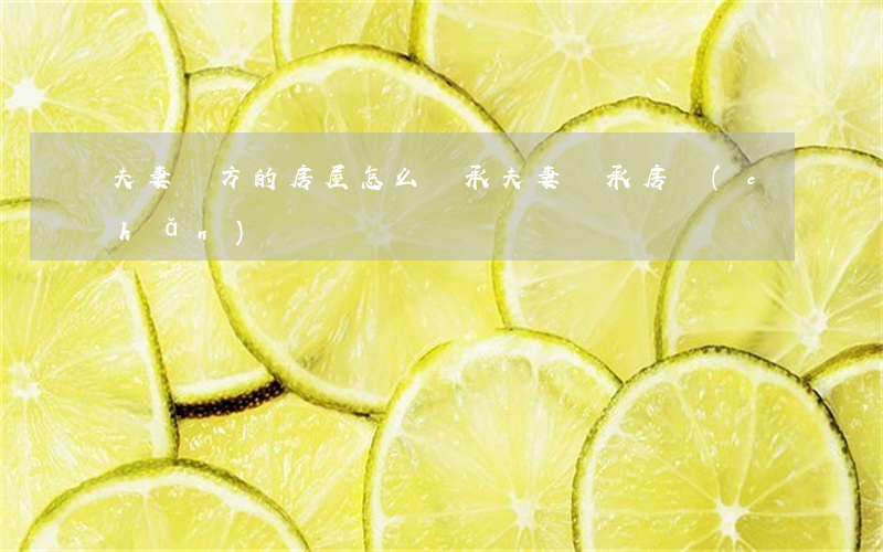 夫妻雙方的房屋怎么繼承(夫妻繼承房產(chǎn))