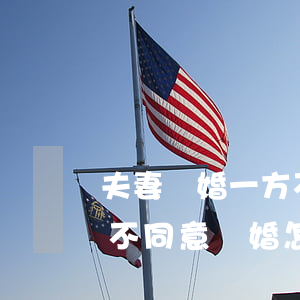 夫妻離婚一方不同意能離婚嗎(夫妻雙方一方不同意離婚怎么辦?)