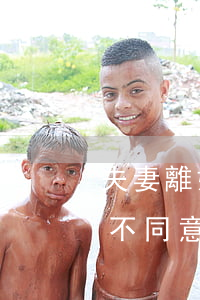 夫妻離婚一方不同意能離婚嗎(夫妻離婚一方不同意能離婚嗎還不讓女人上班)