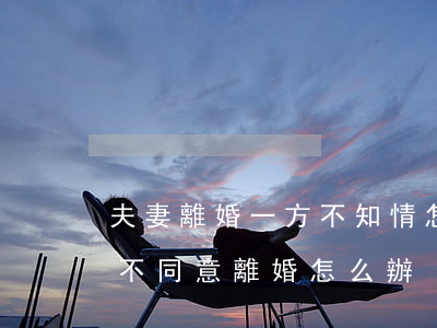 夫妻離婚一方不知情怎么處理(夫妻雙方一方不同意離婚怎么辦?)