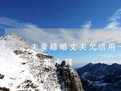 夫妻離婚丈夫欠信用卡怎么還（離婚后丈夫欠信用卡錢）