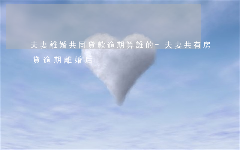 夫妻離婚共同貸款逾期算誰的-夫妻共有房貸逾期離婚后