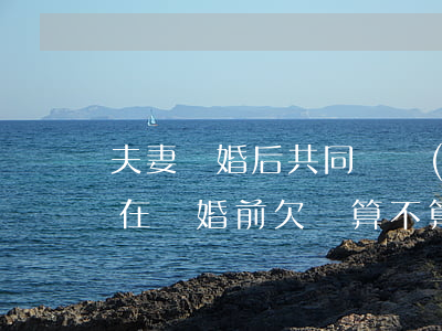 夫妻離婚后共同債務(wù)幾年有效(如果在離婚前欠債算不算夫妻共同債務(wù)?)