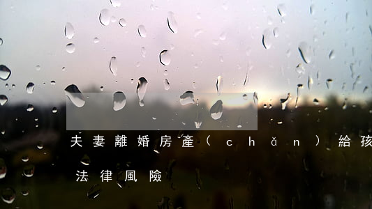 夫妻離婚房產(chǎn)給孩子，不過戶的法律風險