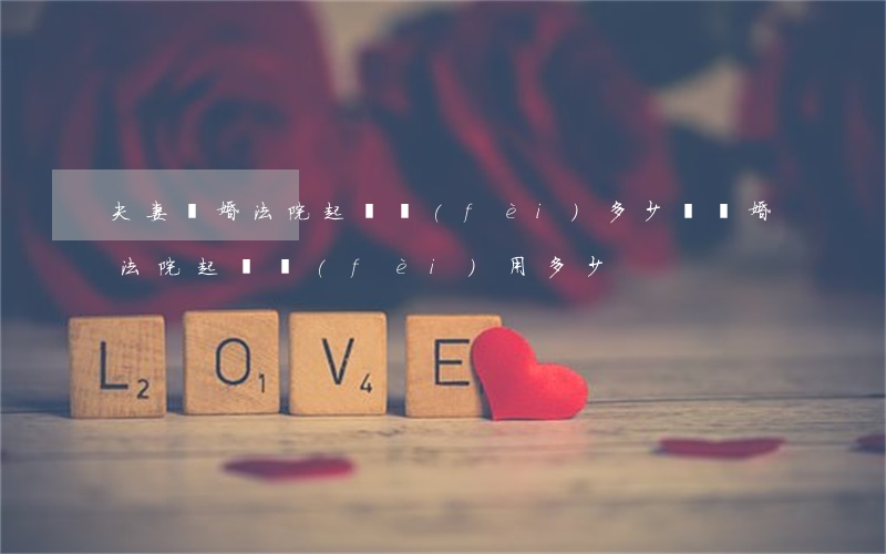 夫妻離婚法院起訴費(fèi)多少錢(離婚法院起訴費(fèi)用多少)