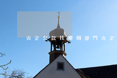 央企欠款找哪個部門（央企欠錢被起訴）