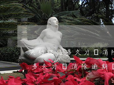 央行征信多久才會消除逾期記錄-央行征信多久才會消除逾期記錄呢