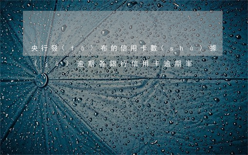 央行發(fā)布的信用卡數(shù)據(jù)逾期(各銀行信用卡逾期率)