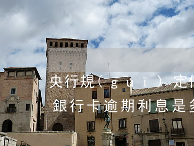 央行規(guī)定信用卡逾期利息是多少 銀行卡逾期利息是多少
