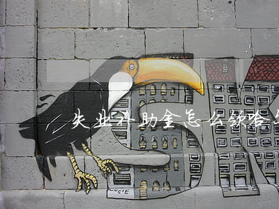 失业补助金怎么领(哈尔滨失业补助金怎么领)