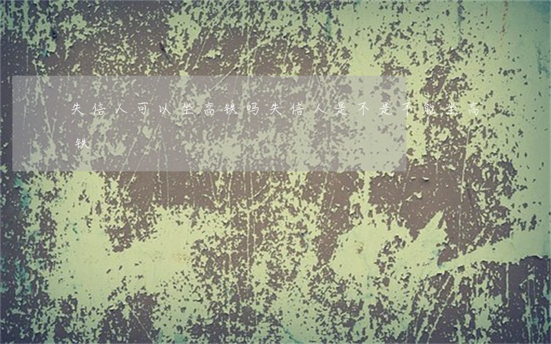 失信人可以坐高铁吗(失信人是不是不能坐高铁)