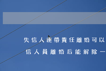 失信人連帶責任離婚可以取消嗎(夫妻都是失信人員,離婚后能解除一人么)