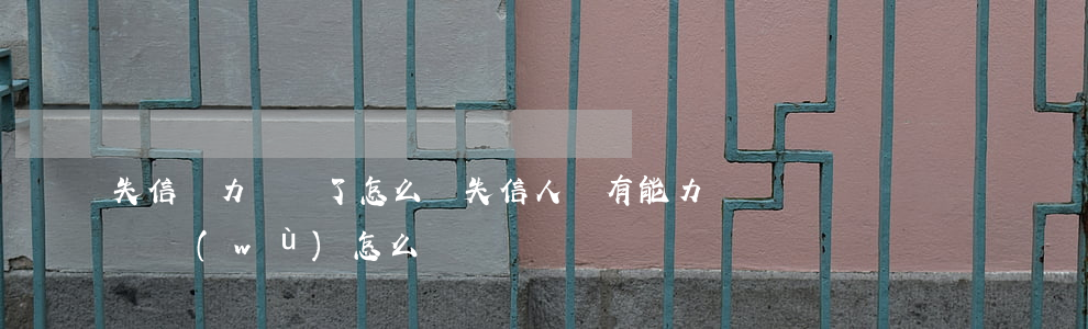 失信無力償還了怎么辦(失信人沒有能力償還債務(wù)怎么辦)