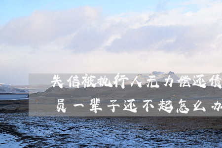 失信被执行人无力偿还债务怎么办-失信人员一辈子还不起怎么办