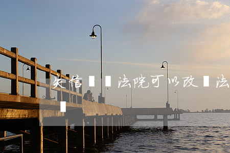 失信記錄法院可以改嗎(法院失信人員如何撤銷)