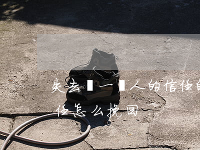 失去對一個人的信任的說說（失去一個人的信任怎么挽回）