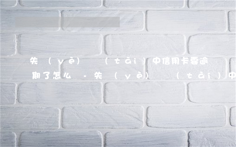 失業(yè)狀態(tài)中信用卡要逾期了怎么辦-失業(yè)狀態(tài)中信用卡要逾期了怎么辦呢