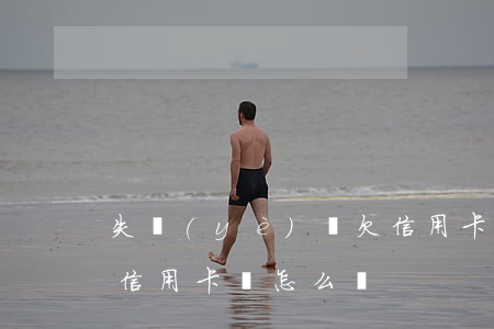 失業(yè)還欠信用卡(失業(yè)還欠信用卡會怎么樣)