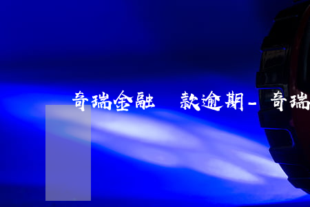 奇瑞金融貸款逾期-奇瑞金融貸款逾期