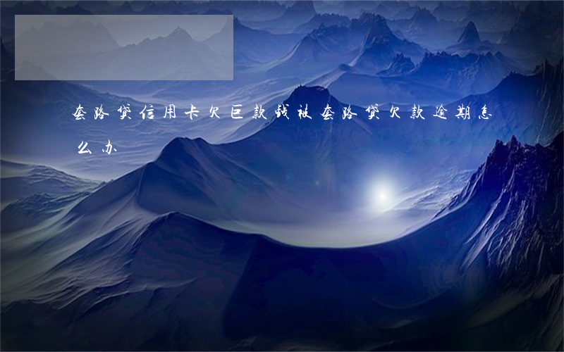 套路贷 信用卡欠巨款(钱被套路贷欠款逾期怎么办)