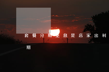 套餐分期免息是店家出利息吗-套餐业务分期