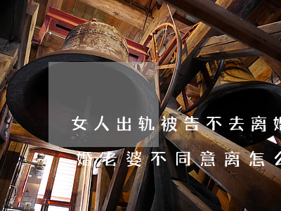 女人出轨被告不去离婚怎么办(我出轨了想离婚老婆不同意离怎么办)