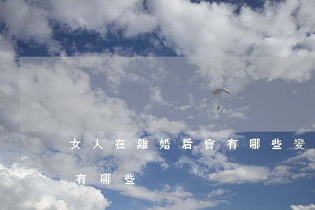 女人在離婚后會有哪些變化(女人離婚的原因有哪些)