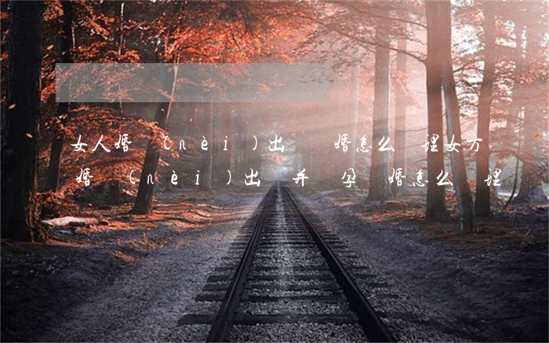 女人婚內(nèi)出軌離婚怎么處理(女方婚內(nèi)出軌并懷孕離婚怎么處理)