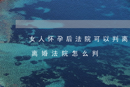 女人怀孕后法院可以判离婚吗(女方怀孕申请离婚法院怎么判)