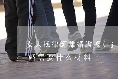 女人找律師離婚證據(jù)(找律師起訴離婚需要什么材料)