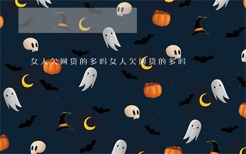 女人欠网贷的多吗(女人欠网贷的多吗)