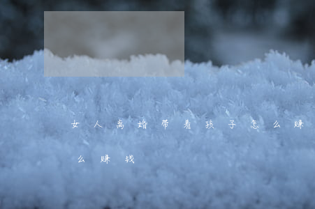 女人离婚带着孩子怎么赚钱(离婚后带孩子怎么赚钱)