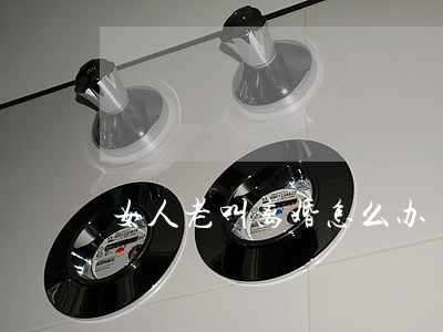 女人老叫离婚怎么办