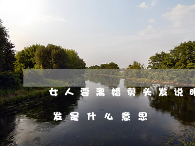 女人要离婚剪头发说明什么(女人离婚后剪头发是什么意思)