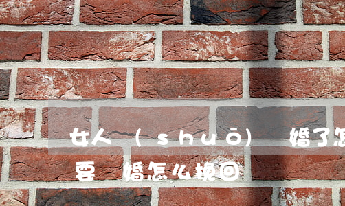 女人說(shuō)離婚了怎么挽回她(女人要離婚怎么挽回)
