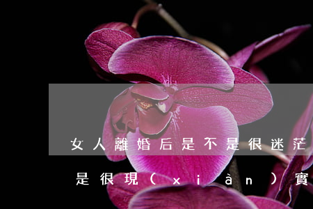 女人離婚后是不是很迷茫(離婚了的女人是不是很現(xiàn)實(shí))