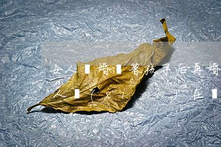女人離婚帶著孩子后再婚(帶著孩子再婚的女人現(xiàn)在過得怎么樣?)