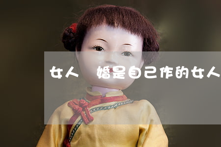 女人離婚是自己作的(女人離婚是自己作的)