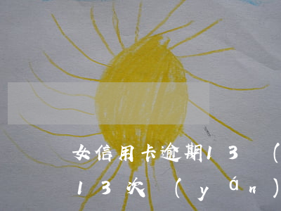 女信用卡逾期13個(gè)月(信用卡逾期13次嚴(yán)重嗎)
