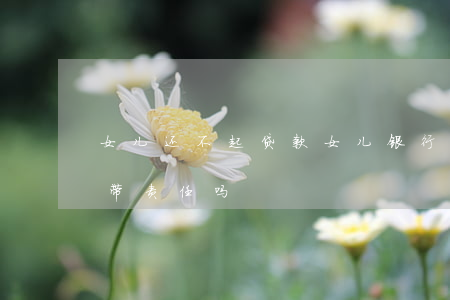 女儿还不起贷款(女儿银行贷款不还父母有连带责任吗)