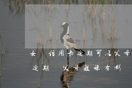 女兒信用卡逾期可以父母去嗎(家里人信用卡逾期對父母姐妹有影響嗎)
