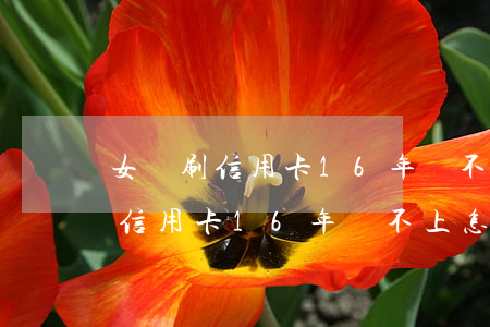 女兒刷信用卡16年還不上怎么辦-女兒刷信用卡16年還不上怎么辦呢