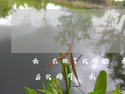 女兒去世了父母能繼承她的遺產嗎(子女去世后父母可繼承財產嗎)