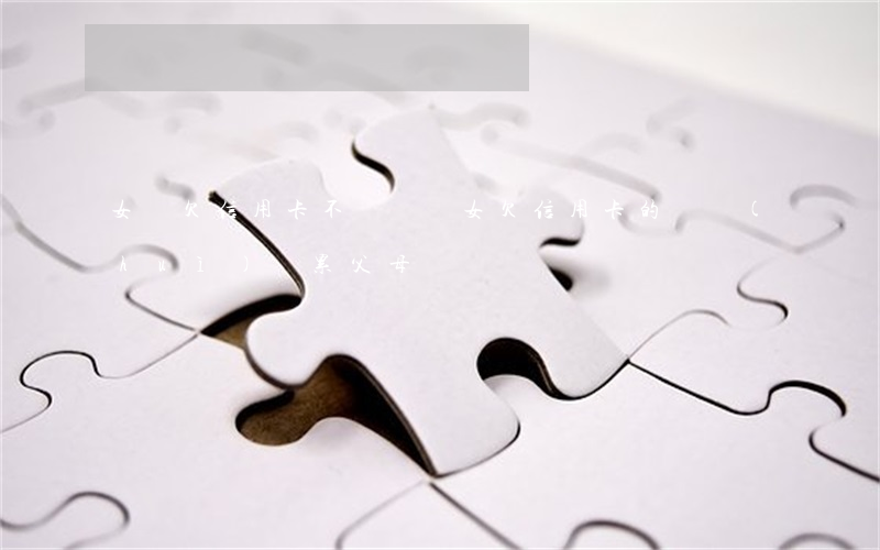 女兒欠信用卡不聽話(兒女欠信用卡的錢會(huì)連累父母嗎)