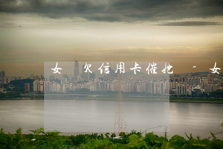 女兒欠信用卡催她還-女兒欠信用卡催她還