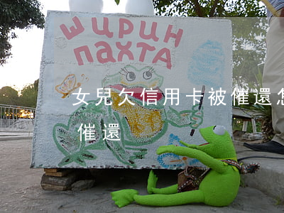 女兒欠信用卡被催還怎么辦（女兒欠信用卡被催還）